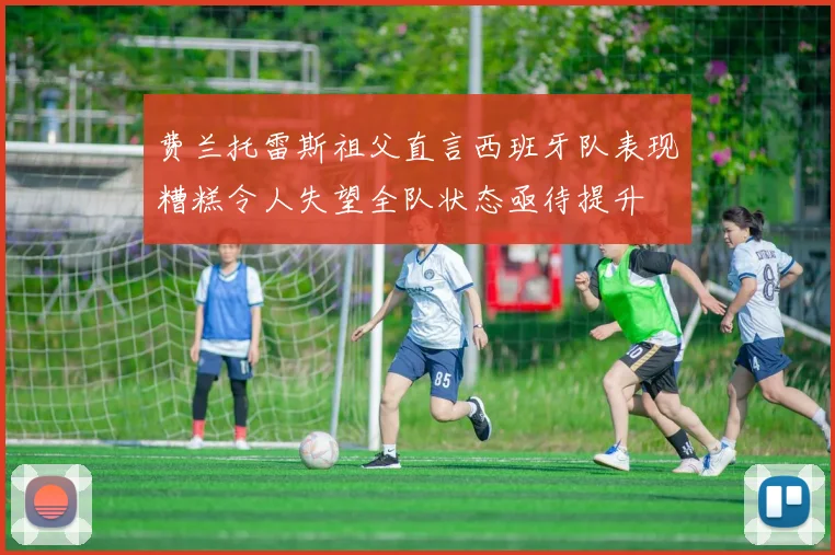 费兰托雷斯祖父直言西班牙队表现糟糕令人失望全队状态亟待提升