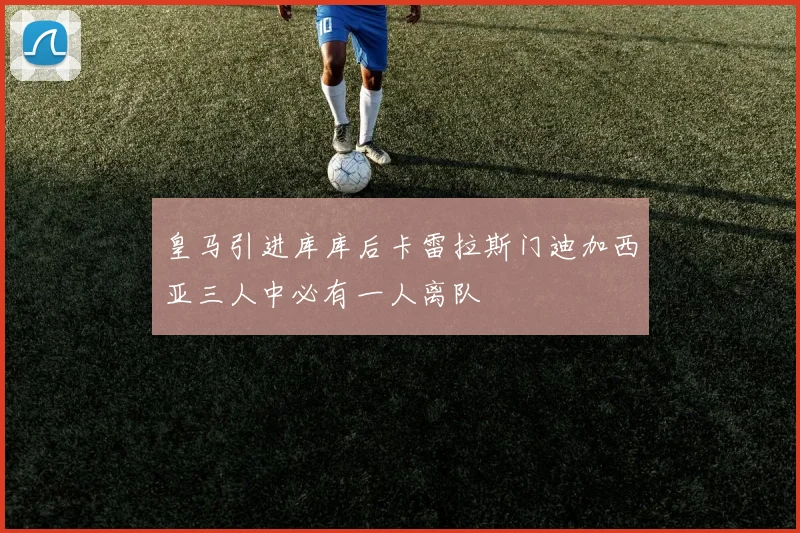 皇马引进库库后卡雷拉斯门迪加西亚三人中必有一人离队