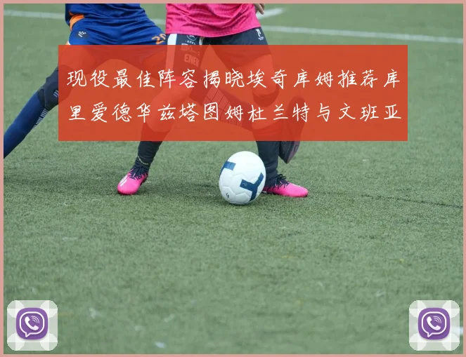 现役最佳阵容揭晓埃奇库姆推荐库里爱德华兹塔图姆杜兰特与文班亚马