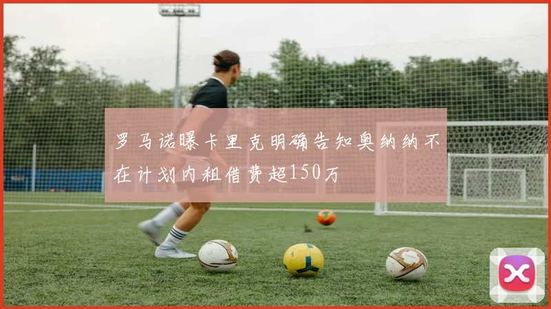 罗马诺曝卡里克明确告知奥纳纳不在计划内租借费超150万
