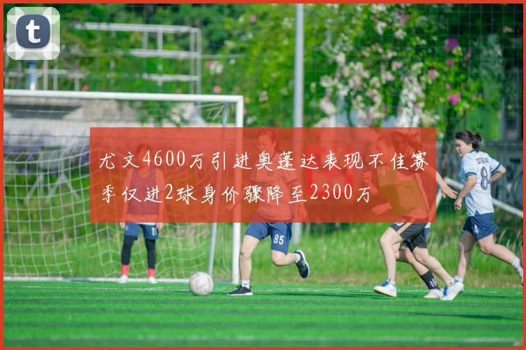 尤文4600万引进奥蓬达表现不佳赛季仅进2球身价骤降至2300万