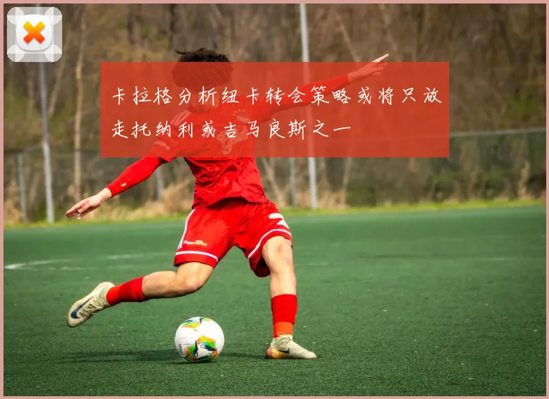 卡拉格分析纽卡转会策略或将只放走托纳利或吉马良斯之一