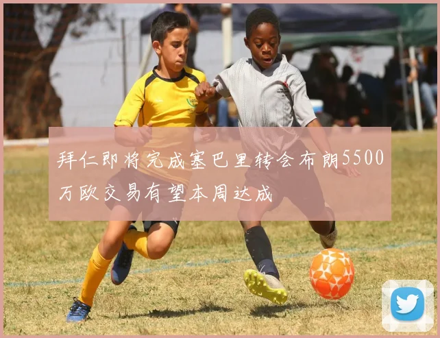拜仁即将完成塞巴里转会布朗5500万欧交易有望本周达成