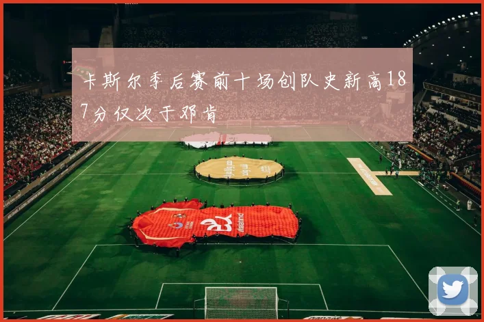 卡斯尔季后赛前十场创队史新高187分仅次于邓肯