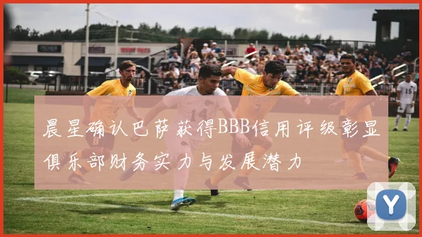 晨星确认巴萨获得BBB信用评级彰显俱乐部财务实力与发展潜力