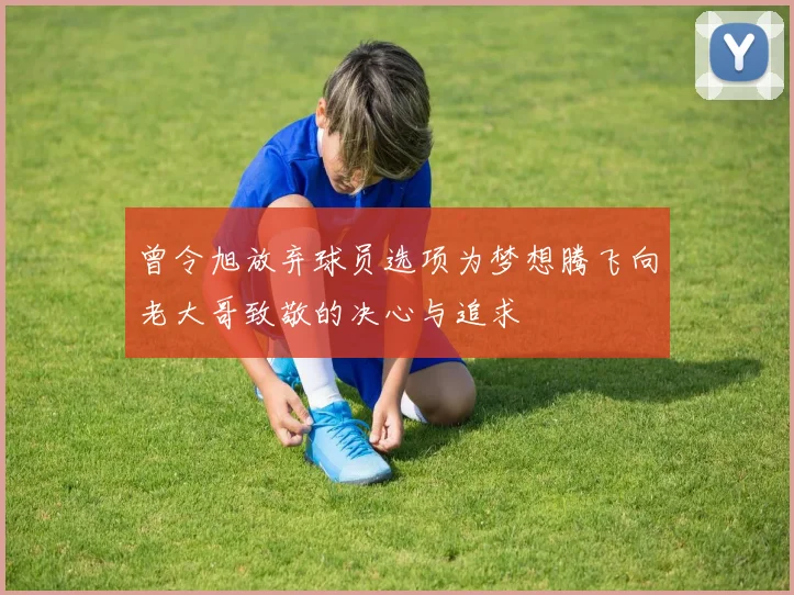 曾令旭放弃球员选项为梦想腾飞向老大哥致敬的决心与追求