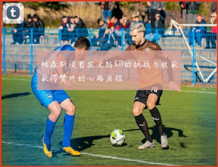 帕森斯谈首发主防KD的挑战与收获获得赞许的心路历程