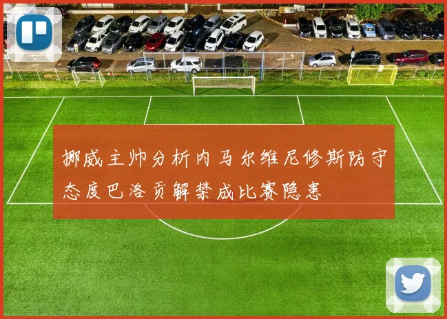 挪威主帅分析内马尔维尼修斯防守态度巴洛贡解禁成比赛隐患