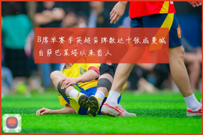 B席单赛季英超黄牌数达十张成曼城自萨巴莱塔以来首人