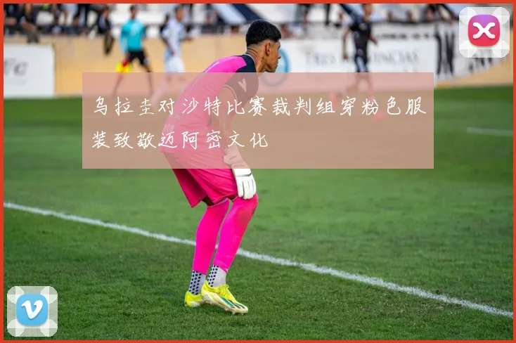 乌拉圭对沙特比赛裁判组穿粉色服装致敬迈阿密文化