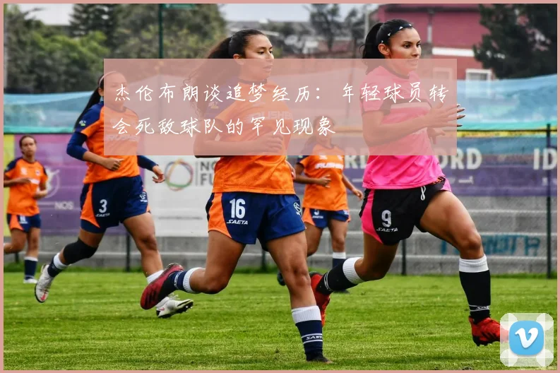杰伦布朗谈追梦经历：年轻球员转会死敌球队的罕见现象