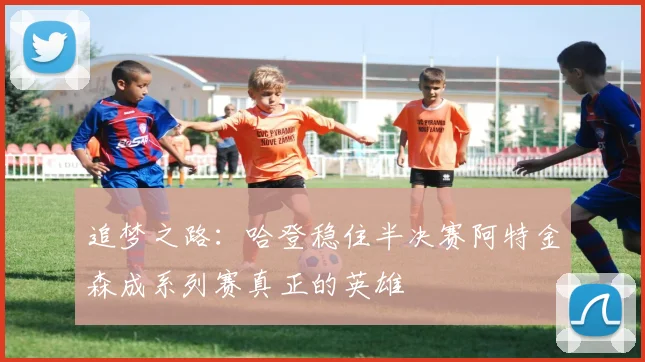 追梦之路：哈登稳住半决赛阿特金森成系列赛真正的英雄