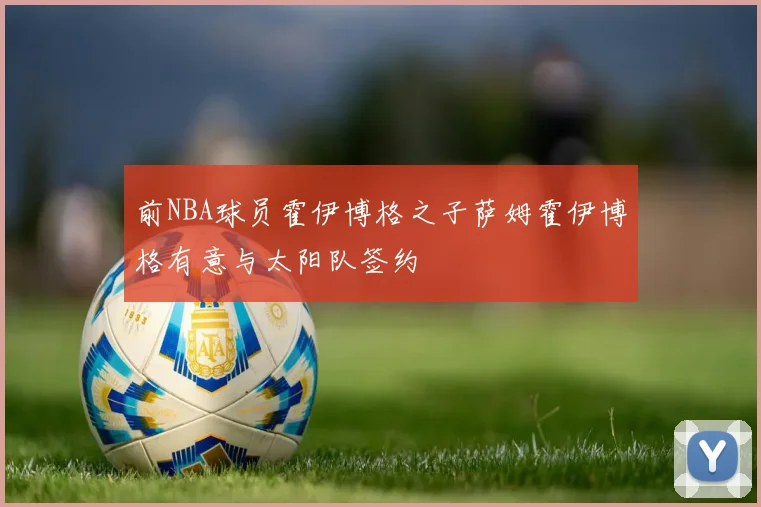 前NBA球员霍伊博格之子萨姆霍伊博格有意与太阳队签约