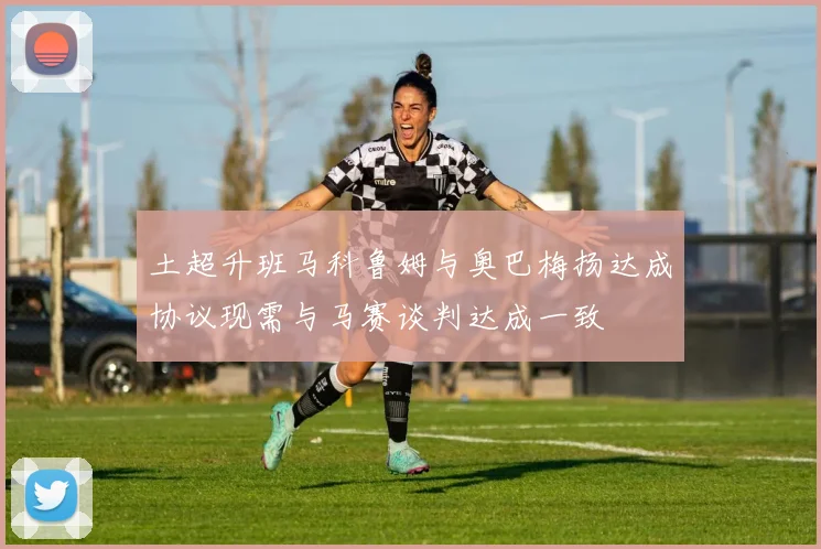 土超升班马科鲁姆与奥巴梅扬达成协议现需与马赛谈判达成一致