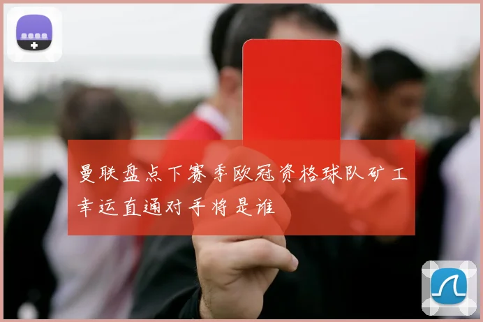 曼联盘点下赛季欧冠资格球队矿工幸运直通对手将是谁