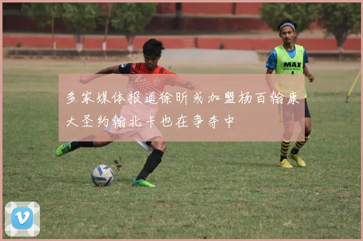 多家媒体报道徐昕或加盟杨百翰康大圣约翰北卡也在争夺中