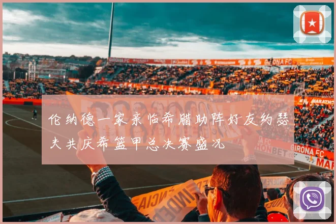伦纳德一家亲临希腊助阵好友约瑟夫共庆希篮甲总决赛盛况