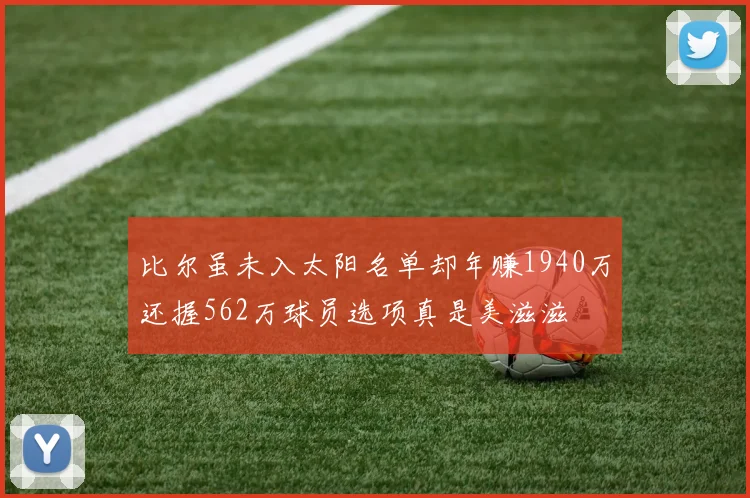 比尔虽未入太阳名单却年赚1940万还握562万球员选项真是美滋滋