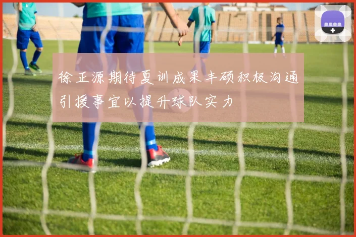 徐正源期待夏训成果丰硕积极沟通引援事宜以提升球队实力