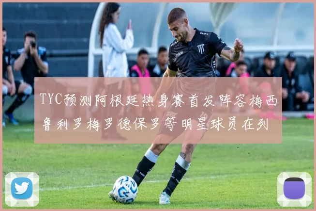 TYC预测阿根廷热身赛首发阵容梅西鲁利罗梅罗德保罗等明星球员在列