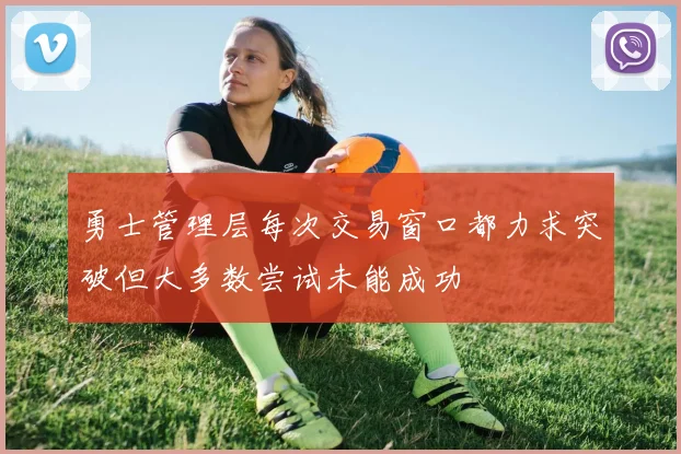 勇士管理层每次交易窗口都力求突破但大多数尝试未能成功