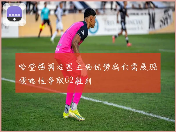 哈登强调活塞主场优势我们需展现侵略性争取G2胜利