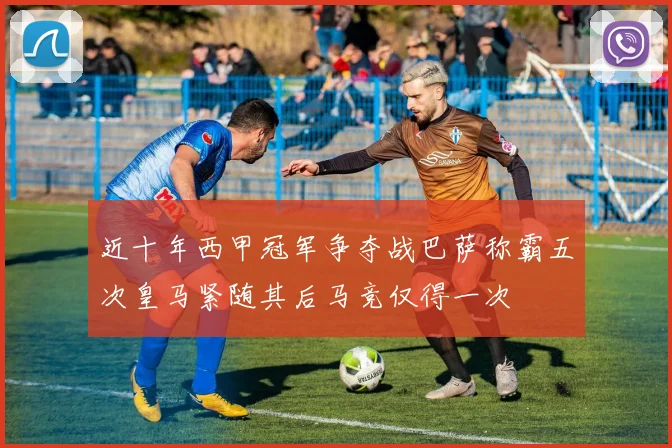 近十年西甲冠军争夺战巴萨称霸五次皇马紧随其后马竞仅得一次
