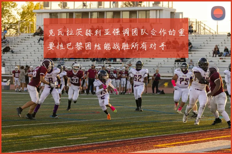 克瓦拉茨赫利亚强调团队合作的重要性巴黎团结能战胜所有对手