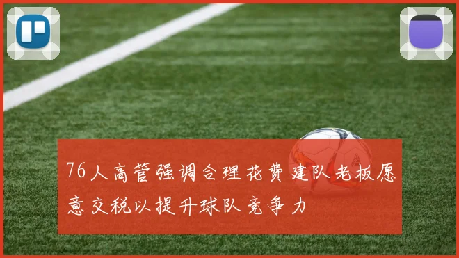 76人高管强调合理花费建队老板愿意交税以提升球队竞争力