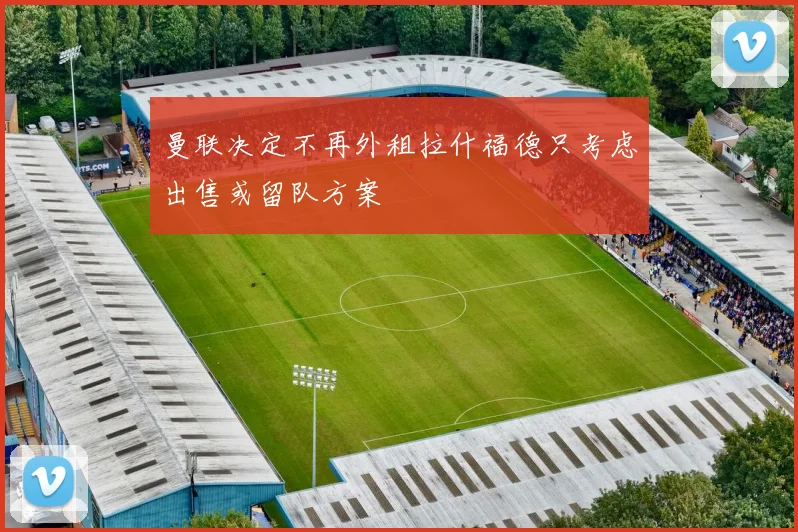 曼联决定不再外租拉什福德只考虑出售或留队方案