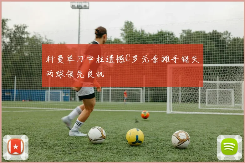 科曼单刀中柱遗憾C罗无奈摊手错失两球领先良机