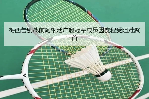 梅西告别战前阿根廷广邀冠军成员因赛程受阻难聚首